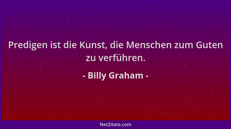 Billy Graham - Predigen ist die Kunst, die Menschen zum Guten zu verführen....