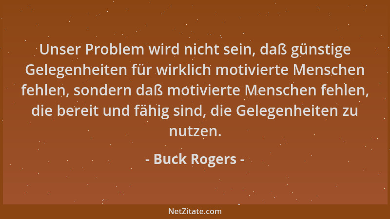 Buck Rogers - Unser Problem wird nicht sein, daß günstige Gelegenheiten für wirklich motivierte Menschen fehlen, sondern da...