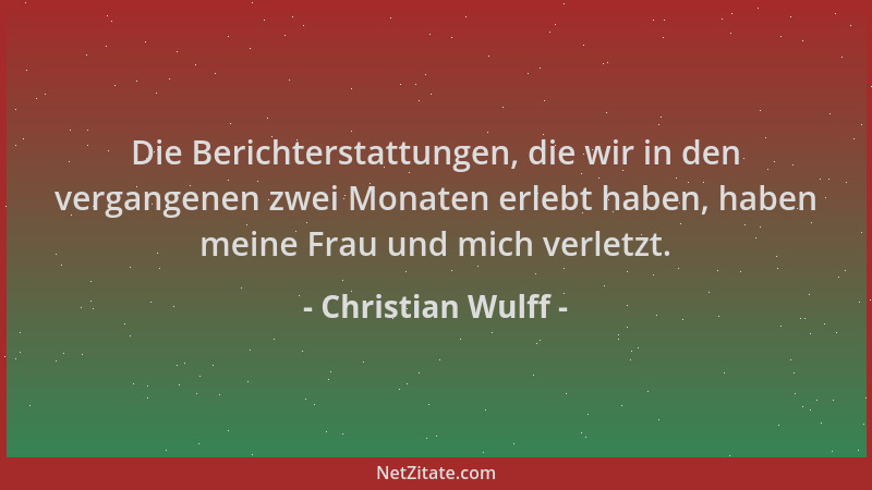 Christian Wulff - Die Berichterstattungen, die wir in den vergangenen zwei Monaten erlebt haben, haben meine Frau und mich...