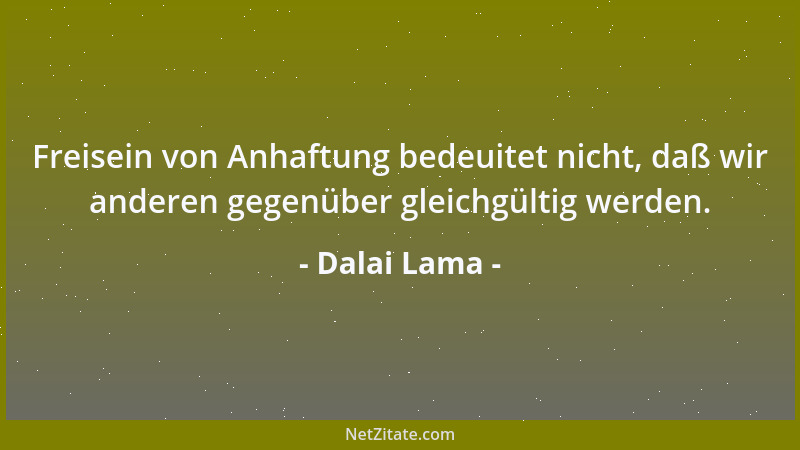 Dalai Lama - Freisein von Anhaftung bedeuitet nicht, daß wir anderen gegenüber gleichgültig werden....