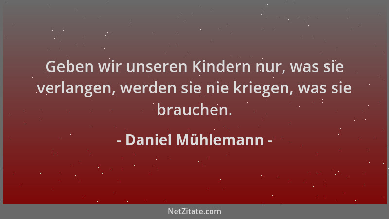 Daniel Mühlemann - Geben wir unseren Kindern nur, was sie verlangen, werden sie nie kriegen, was sie brauchen....