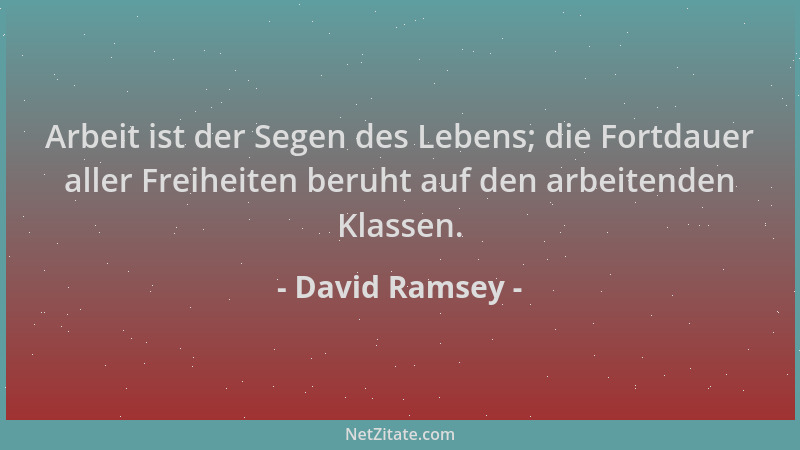 David Ramsey - Arbeit ist der Segen des Lebens; die Fortdauer aller Freiheiten beruht auf den arbeitenden Klassen....