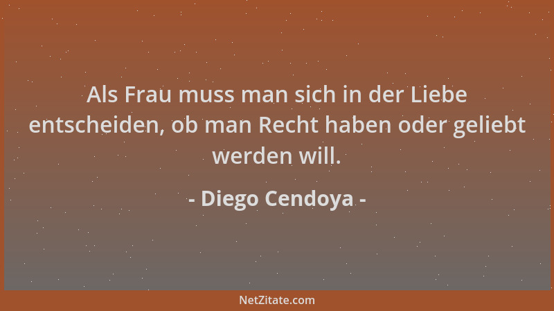 Diego Cendoya - Als Frau muss man sich in der Liebe entscheiden, ob man Recht haben oder geliebt werden will....