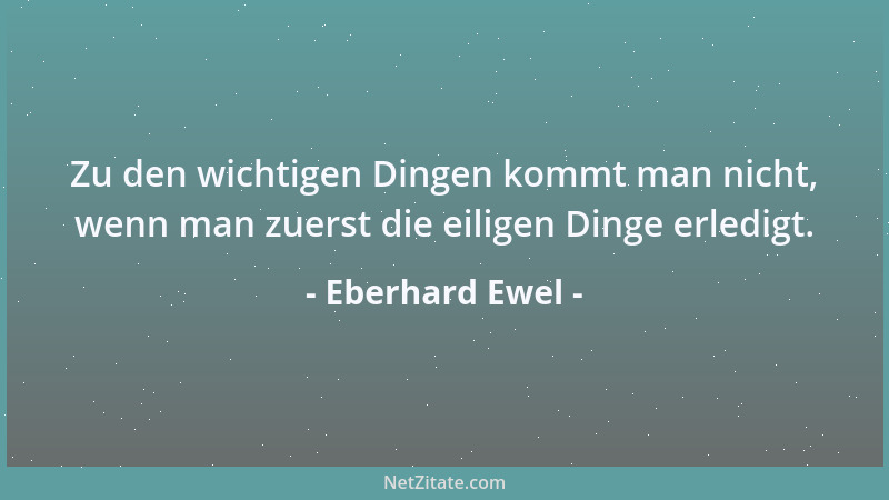 Eberhard Ewel - Zu den wichtigen Dingen kommt man nicht, wenn man zuerst die eiligen Dinge erledigt....