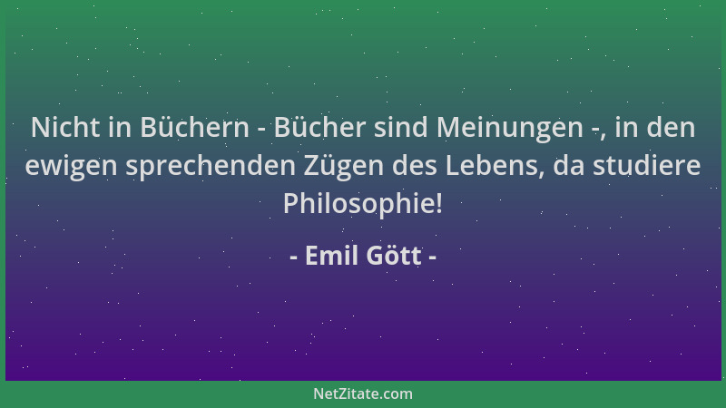 Emil Gött - Nicht in Büchern - Bücher sind Meinungen -, in den ewigen sprechenden Zügen des Lebens, da studiere Philosophie...