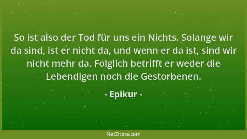 Epikur - So ist also der Tod für uns ein Nichts. Solange wir da sind, ist er nicht da, und wenn er da ist, sind wir nicht m...