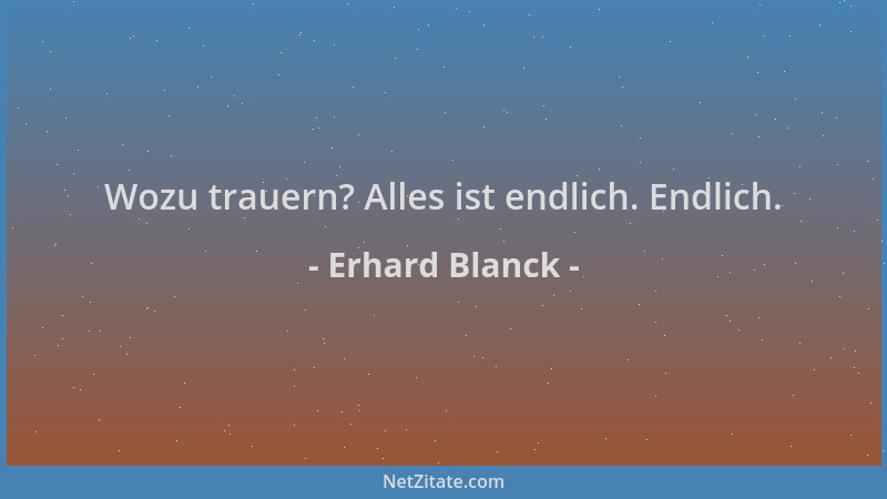 Erhard Blanck - Wozu trauern? Alles ist endlich. Endlich....
