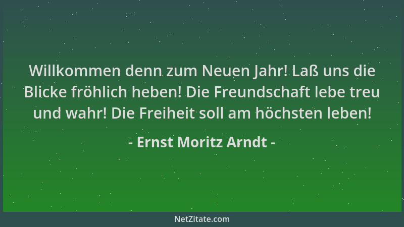 Ernst Moritz Arndt - Willkommen denn zum Neuen Jahr! Laß uns die Blicke fröhlich heben! Die Freundschaft lebe treu und wahr...