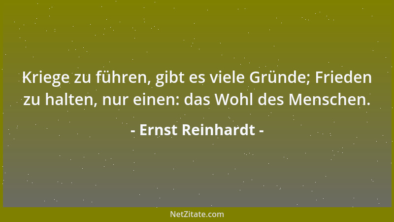 Ernst Reinhardt - Kriege zu führen, gibt es viele Gründe; Frieden zu halten, nur einen: das Wohl des Menschen....
