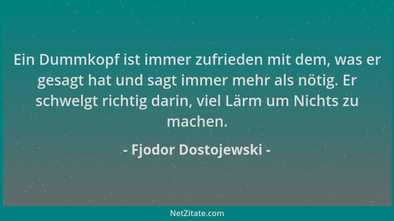 Fjodor Dostojewski - Ein Dummkopf ist immer zufrieden mit dem, was er gesagt hat und sagt immer mehr als nötig. Er schwelgt...
