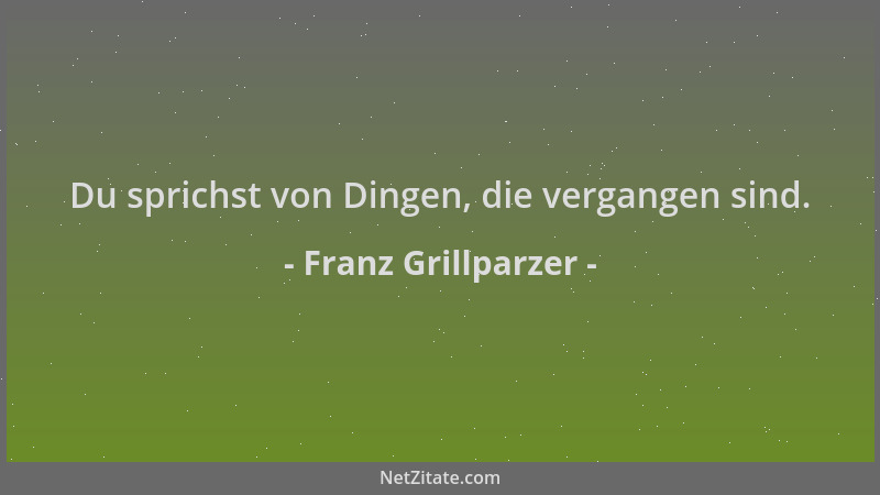 Franz Grillparzer - Du sprichst von Dingen, die vergangen sind....