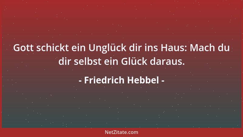 Friedrich Hebbel - Gott schickt ein Unglück dir ins Haus: Mach du dir selbst ein Glück daraus....