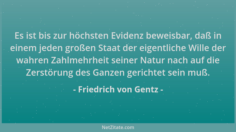 Friedrich von Gentz - Es ist bis zur höchsten Evidenz beweisbar, daß in einem jeden großen Staat der eigentliche Wille der...