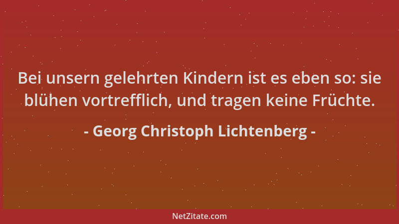 Georg Christoph Lichtenberg - Bei unsern gelehrten Kindern ist es eben so: sie blühen vortrefflich, und tragen keine Frücht...