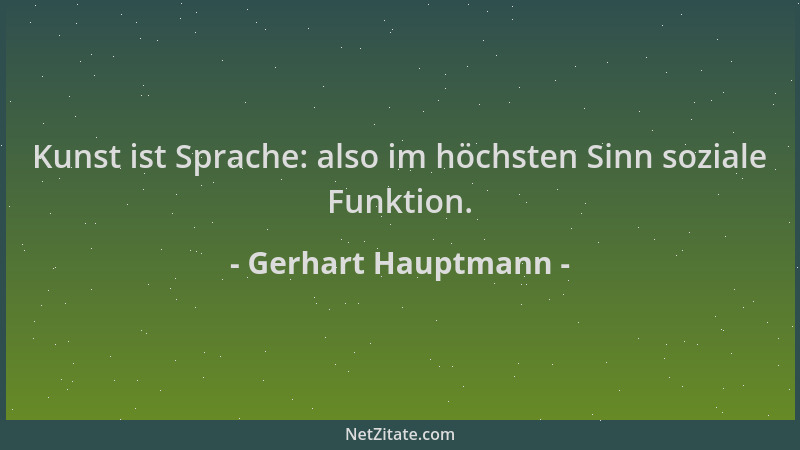 Gerhart Hauptmann - Kunst ist Sprache: also im höchsten Sinn soziale Funktion....