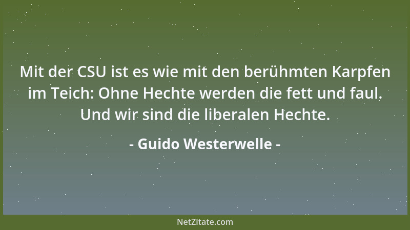 Guido Westerwelle - Mit der CSU ist es wie mit den berühmten Karpfen im Teich: Ohne Hechte werden die fett und faul. Und wi...