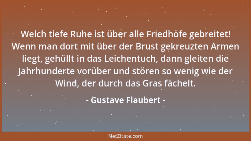 Gustave Flaubert - Welch tiefe Ruhe ist über alle Friedhöfe gebreitet! Wenn man dort mit über der Brust gekreuzten Armen li...