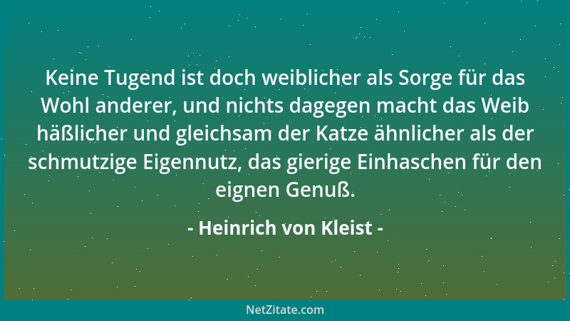 Heinrich von Kleist - Keine Tugend ist doch weiblicher als Sorge für das Wohl anderer, und nichts dagegen macht das Weib hä...
