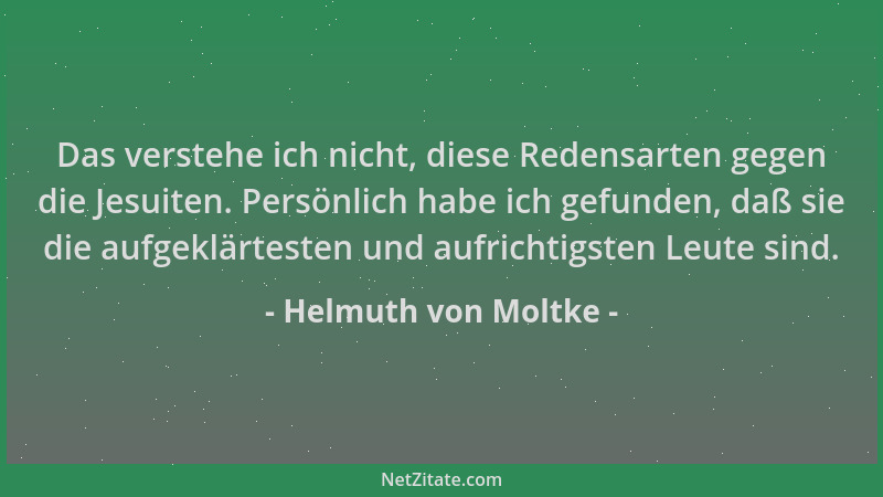 Helmuth von Moltke - Das verstehe ich nicht, diese Redensarten gegen die Jesuiten. Persönlich habe ich gefunden, daß sie di...