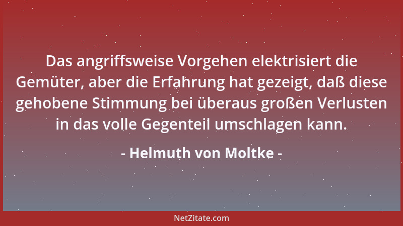 Helmuth von Moltke - Das angriffsweise Vorgehen elektrisiert die Gemüter, aber die Erfahrung hat gezeigt, daß diese gehoben...