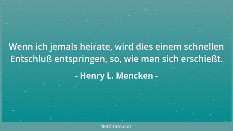 Henry L. Mencken - Wenn ich jemals heirate, wird dies einem schnellen Entschluß entspringen, so, wie man sich erschießt....