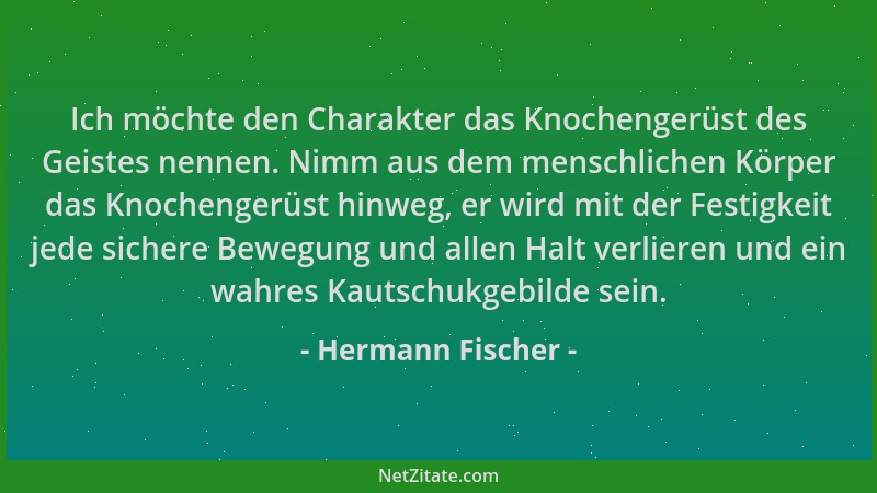 Hermann Fischer - Ich möchte den Charakter das Knochengerüst des Geistes nennen. Nimm aus dem menschlichen Körper das Knoch...