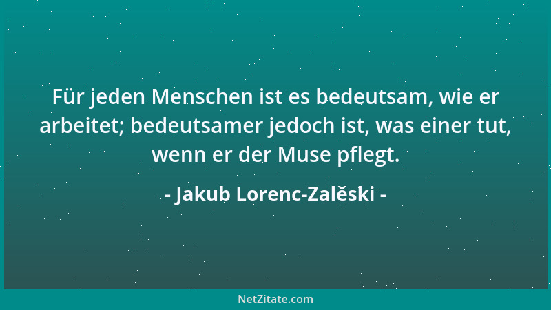 Jakub Lorenc-Zalěski - Für jeden Menschen ist es bedeutsam, wie er arbeitet; bedeutsamer jedoch ist, was einer tut, wenn er...