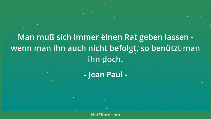 Jean Paul - Man muß sich immer einen Rat geben lassen - wenn man ihn auch nicht befolgt, so benützt man ihn doch....
