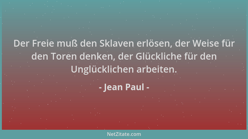 Jean Paul - Der Freie muß den Sklaven erlösen, der Weise für den Toren denken, der Glückliche für den Unglücklichen arbeite...