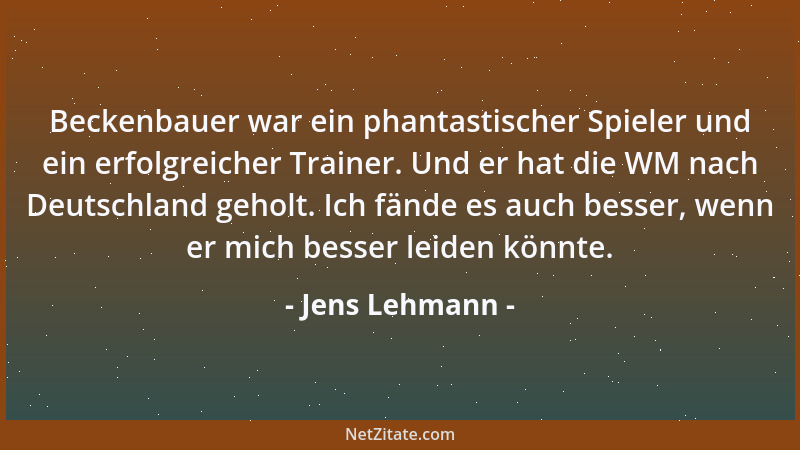 Jens Lehmann - Beckenbauer war ein phantastischer Spieler und ein erfolgreicher Trainer. Und er hat die WM nach Deutschland...
