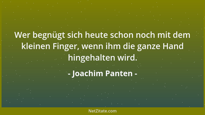 Joachim Panten - Wer begnügt sich heute schon noch mit dem kleinen Finger, wenn ihm die ganze Hand hingehalten wird....
