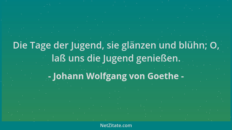 Johann Wolfgang von Goethe - Die Tage der Jugend, sie glänzen und blühn; O, laß uns die Jugend genießen....