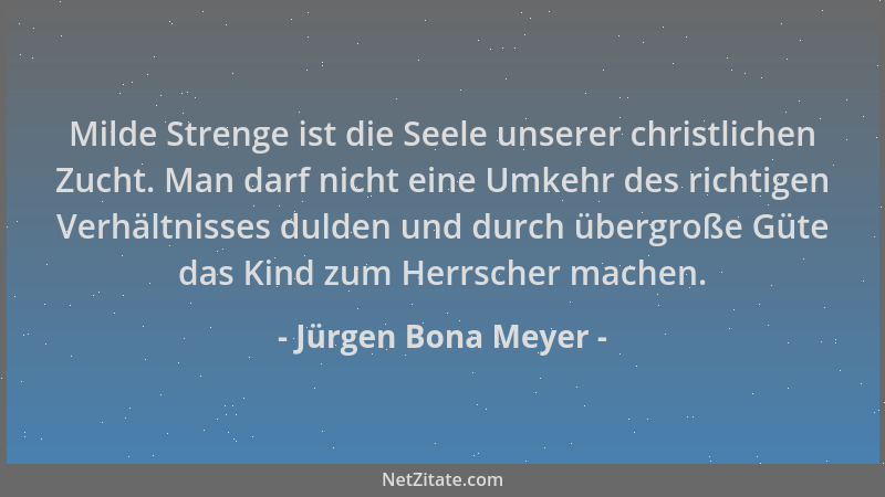 Jürgen Bona Meyer - Milde Strenge ist die Seele unserer christlichen Zucht. Man darf nicht eine Umkehr des richtigen Verhäl...
