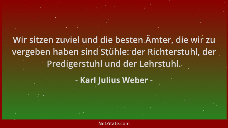 Karl Julius Weber - Wir sitzen zuviel und die besten Ämter, die wir zu vergeben haben sind Stühle: der Richterstuhl, der Pr...
