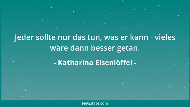 Katharina Eisenlöffel - Jeder sollte nur das tun, was er kann - vieles wäre dann besser getan....