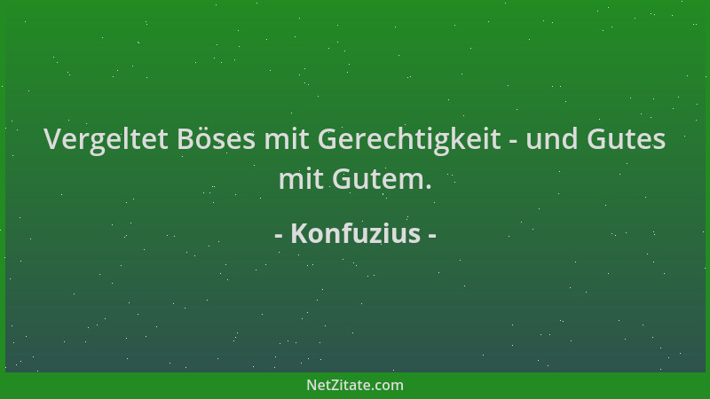 Konfuzius - Vergeltet Böses mit Gerechtigkeit - und Gutes mit Gutem....