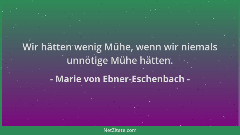 Marie von Ebner-Eschenbach - Wir hätten wenig Mühe, wenn wir niemals unnötige Mühe hätten....