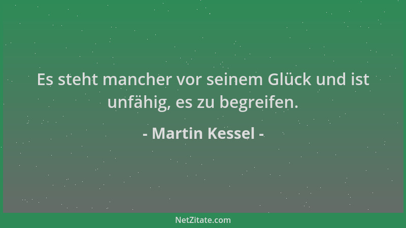 Martin Kessel - Es steht mancher vor seinem Glück und ist unfähig, es zu begreifen....