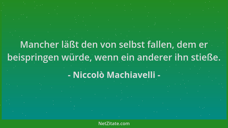 Niccolò Machiavelli - Mancher läßt den von selbst fallen, dem er beispringen würde, wenn ein anderer ihn stieße....