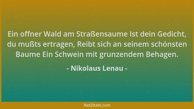 Nikolaus Lenau - Ein offner Wald am Straßensaume Ist dein Gedicht, du mußts ertragen, Reibt sich an seinem schönsten Baume...
