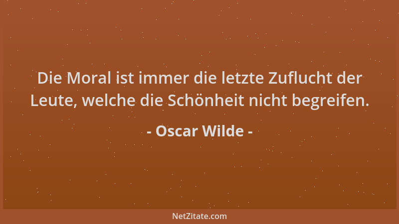 Oscar Wilde - Die Moral ist immer die letzte Zuflucht der Leute, welche die Schönheit nicht begreifen....