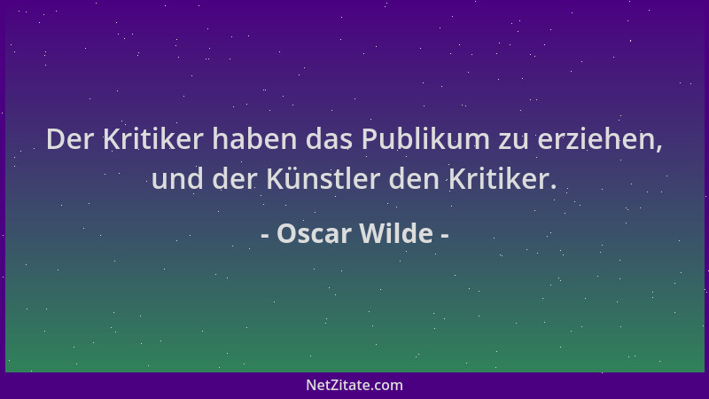 Oscar Wilde - Der Kritiker haben das Publikum zu erziehen, und der Künstler den Kritiker....