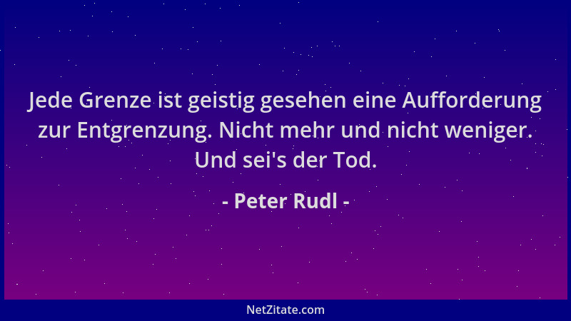 Peter Rudl - Jede Grenze ist geistig gesehen eine Aufforderung zur Entgrenzung. Nicht mehr und nicht weniger. Und sei 's der...