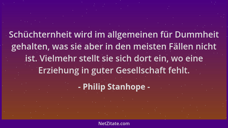 Philip Stanhope - Schüchternheit wird im allgemeinen für Dummheit gehalten, was sie aber in den meisten Fällen nicht ist. V...