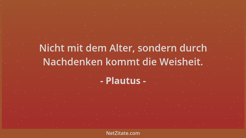 Plautus - Nicht mit dem Alter, sondern durch Nachdenken kommt die Weisheit....