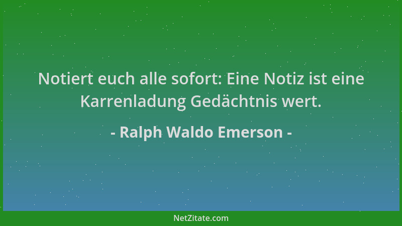 Ralph Waldo Emerson - Notiert euch alle sofort: Eine Notiz ist eine Karrenladung Gedächtnis wert....
