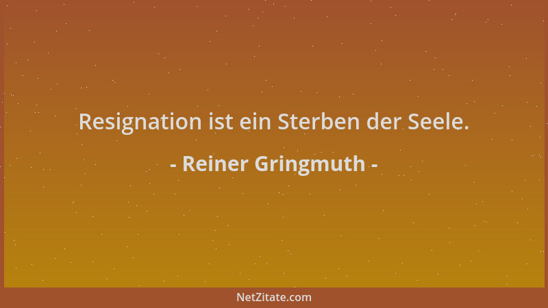 Reiner Gringmuth - Resignation ist ein Sterben der Seele....