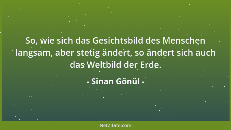 Sinan Gönül - So, wie sich das Gesichtsbild des Menschen langsam, aber stetig ändert, so ändert sich auch das Weltbild der...