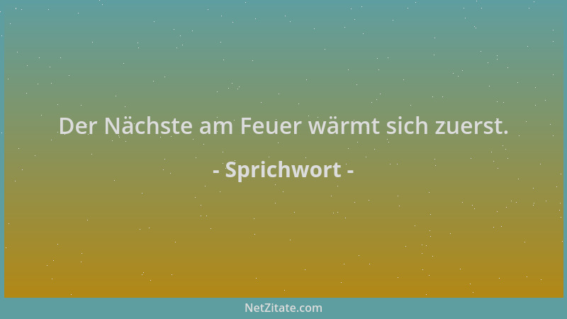 Sprichwort - Der Nächste am Feuer wärmt sich zuerst....