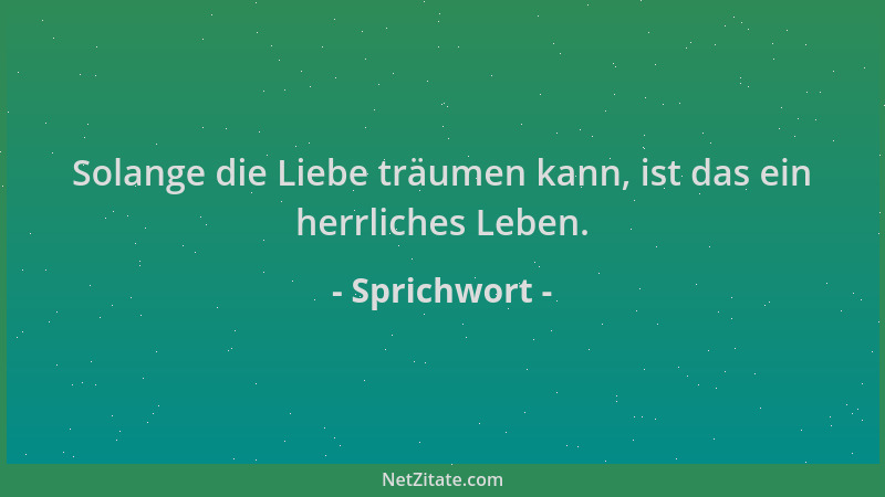 Sprichwort - Solange die Liebe träumen kann, ist das ein herrliches Leben....